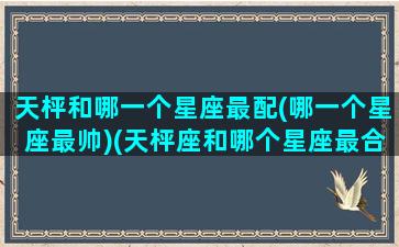 天枰和哪一个星座最配(哪一个星座最帅)(天枰座和哪个星座最合适)