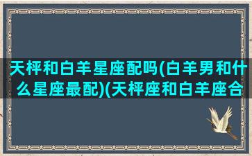 天枰和白羊星座配吗(白羊男和什么星座最配)(天枰座和白羊座合适吗)