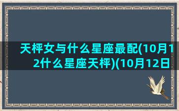 天枰女与什么星座最配(10月12什么星座天枰)(10月12日天秤女)