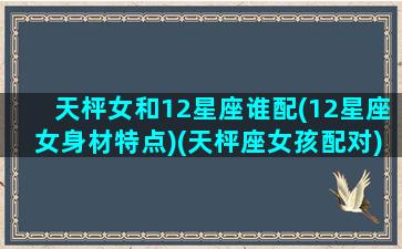 天枰女和12星座谁配(12星座女身材特点)(天枰座女孩配对)