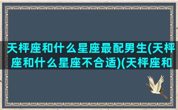 天枰座和什么星座最配男生(天枰座和什么星座不合适)(天枰座和哪个星座最匹配)