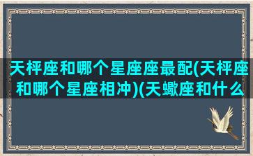 天枰座和哪个星座座最配(天枰座和哪个星座相冲)(天蠍座和什么星座最配)