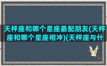 天枰座和哪个星座最配朋友(天枰座和哪个星座相冲)(天枰座与什么星座最合不来)