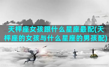 天枰座女孩跟什么星座最配(天枰座的女孩与什么星座的男孩配)