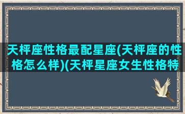 天枰座性格最配星座(天枰座的性格怎么样)(天枰星座女生性格特点)