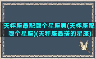 天枰座最配哪个星座男(天枰座配哪个星座)(天秤座最搭的星座)