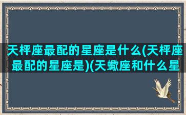 天枰座最配的星座是什么(天枰座最配的星座是)(天蠍座和什么星座最配)