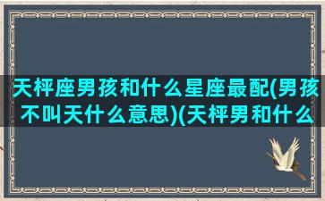 天枰座男孩和什么星座最配(男孩不叫天什么意思)(天枰男和什么星座女生最配)