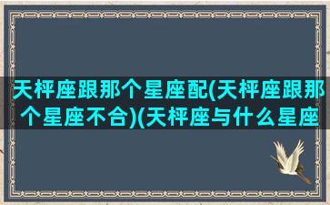 天枰座跟那个星座配(天枰座跟那个星座不合)(天枰座与什么星座最合不来)