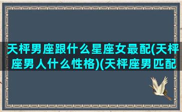 天枰男座跟什么星座女最配(天枰座男人什么性格)(天枰座男匹配)