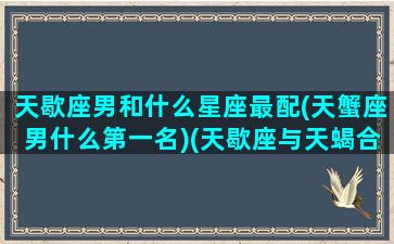 天歇座男和什么星座最配(天蟹座男什么第一名)(天歇座与天蝎合适吗)