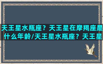 天王星水瓶座？天王星在摩羯座是什么年龄/天王星水瓶座？天王星在摩羯座是什么年龄-我的网站