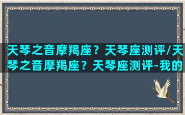 天琴之音摩羯座？天琴座测评/天琴之音摩羯座？天琴座测评-我的网站(天琴座rr)