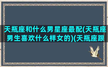 天瓶座和什么男星座最配(天瓶座男生喜欢什么样女的)(天瓶座跟什么座合得来)