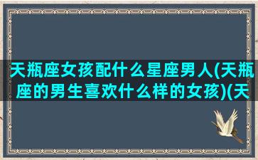 天瓶座女孩配什么星座男人(天瓶座的男生喜欢什么样的女孩)(天瓶座男生配什么星座女生)