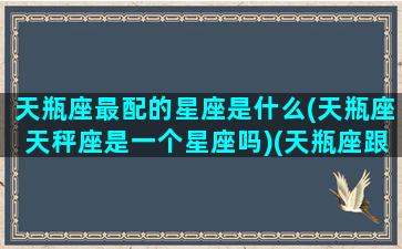 天瓶座最配的星座是什么(天瓶座天秤座是一个星座吗)(天瓶座跟什么星座最配)