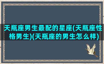 天瓶座男生最配的星座(天瓶座性格男生)(天瓶座的男生怎么样)