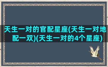 天生一对的官配星座(天生一对地配一双)(天生一对的4个星座)