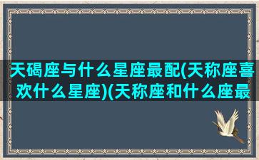 天碣座与什么星座最配(天称座喜欢什么星座)(天称座和什么座最适合谈恋爱)