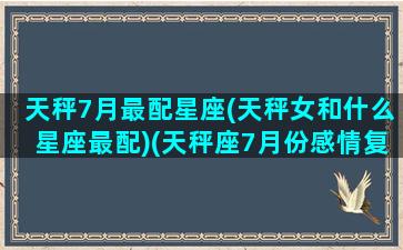 天秤7月最配星座(天秤女和什么星座最配)(天秤座7月份感情复合)