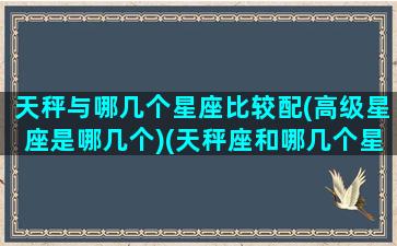 天秤与哪几个星座比较配(高级星座是哪几个)(天秤座和哪几个星座比较配)