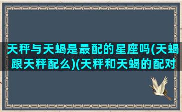 天秤与天蝎是最配的星座吗(天蝎跟天秤配么)(天秤和天蝎的配对指数)