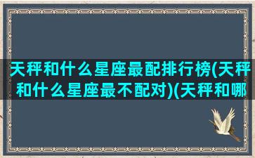 天秤和什么星座最配排行榜(天秤和什么星座最不配对)(天秤和哪些星座最配)