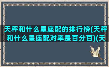 天秤和什么星座配的排行榜(天秤和什么星座配对率是百分百)(天秤跟什么星座匹配)