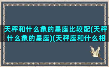 天秤和什么象的星座比较配(天秤什么象的星座)(天秤座和什么相对)