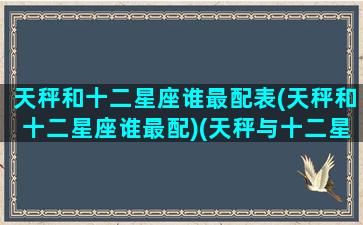 天秤和十二星座谁最配表(天秤和十二星座谁最配)(天秤与十二星座)