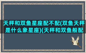 天秤和双鱼星座配不配(双鱼天秤是什么象星座)(天秤和双鱼般配吗)