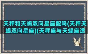 天秤和天蝎双向星座配吗(天秤天蝎双向星座)(天秤座与天蝎座适合一起合作吗)