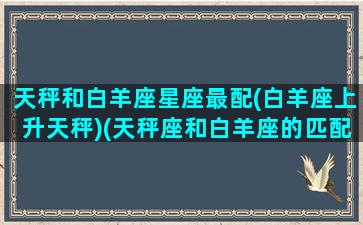 天秤和白羊座星座最配(白羊座上升天秤)(天秤座和白羊座的匹配指数是多少)