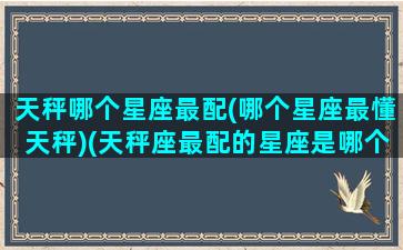 天秤哪个星座最配(哪个星座最懂天秤)(天秤座最配的星座是哪个星座)