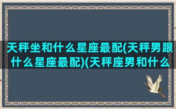 天秤坐和什么星座最配(天秤男跟什么星座最配)(天秤座男和什么星座男最配)