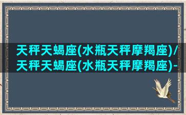 天秤天蝎座(水瓶天秤摩羯座)/天秤天蝎座(水瓶天秤摩羯座)-我的网站