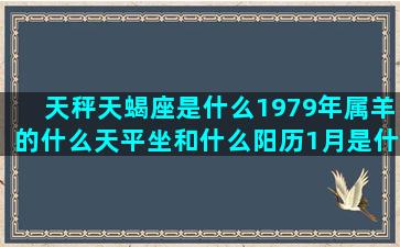 天秤天蝎座是什么1979年属羊的什么天平坐和什么阳历1月是什么星座的(天秤天蝎座是什么星座)