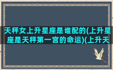 天秤女上升星座是谁配的(上升星座是天秤第一宫的命运)(上升天秤女给人的感觉)