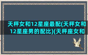 天秤女和12星座最配(天秤女和12星座男的配比)(天秤座女和十二星座配对程度)