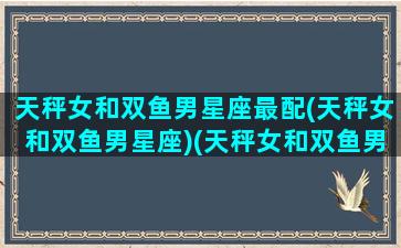 天秤女和双鱼男星座最配(天秤女和双鱼男星座)(天秤女和双鱼男合不合适)