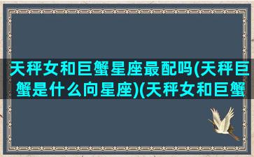 天秤女和巨蟹星座最配吗(天秤巨蟹是什么向星座)(天秤女和巨蟹女的匹配度)