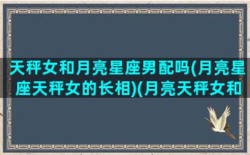 天秤女和月亮星座男配吗(月亮星座天秤女的长相)(月亮天秤女和月亮水瓶男)