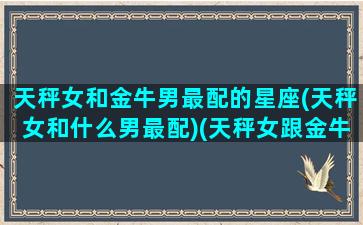 天秤女和金牛男最配的星座(天秤女和什么男最配)(天秤女跟金牛男配对指数)