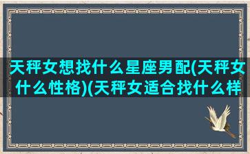 天秤女想找什么星座男配(天秤女什么性格)(天秤女适合找什么样的男人)