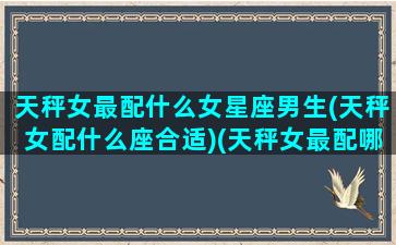 天秤女最配什么女星座男生(天秤女配什么座合适)(天秤女最配哪个星座男)