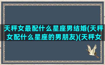 天秤女最配什么星座男结婚(天秤女配什么星座的男朋友)(天秤女配什么星座男最好)