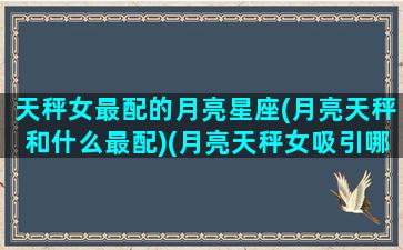 天秤女最配的月亮星座(月亮天秤和什么最配)(月亮天秤女吸引哪些人)