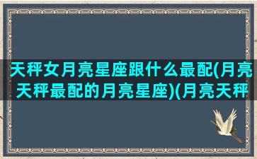 天秤女月亮星座跟什么最配(月亮天秤最配的月亮星座)(月亮天秤女另一半)