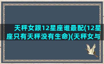 天秤女跟12星座谁最配(12星座只有天秤没有生命)(天秤女与12星座配对指数)