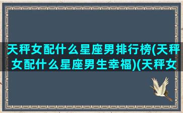 天秤女配什么星座男排行榜(天秤女配什么星座男生幸福)(天秤女配什么星座最好)